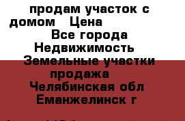 продам участок с домом › Цена ­ 1 200 000 - Все города Недвижимость » Земельные участки продажа   . Челябинская обл.,Еманжелинск г.